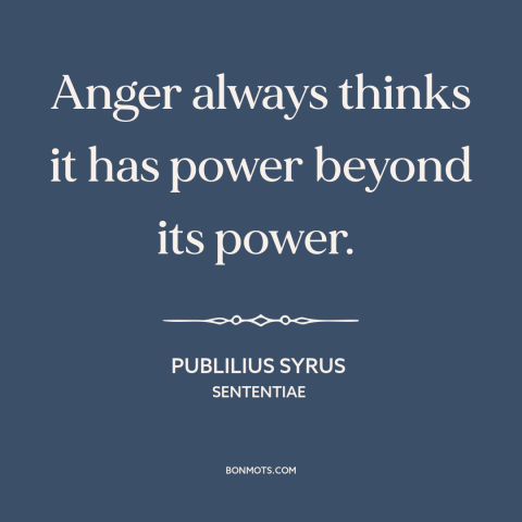 A quote by Publilius Syrus about anger: “Anger always thinks it has power beyond its power.”