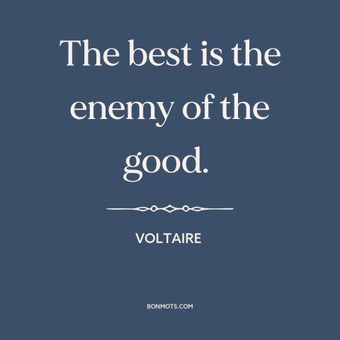 A quote by Voltaire about perfection: “The best is the enemy of the good.”