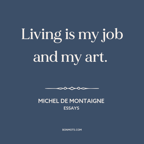 A quote by Michel de Montaigne about living life to the fullest: “Living is my job and my art.”