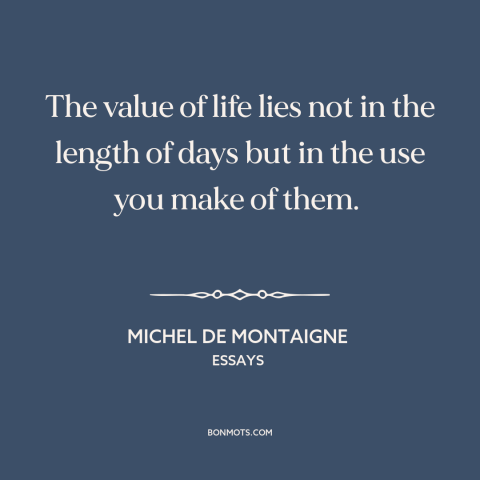 A quote by Michel de Montaigne about living life to the fullest: “The value of life lies not in the length of days but in…”