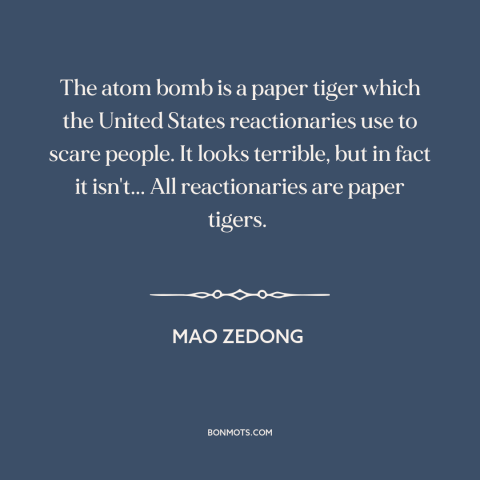 A quote by Mao Zedong about nuclear weapons: “The atom bomb is a paper tiger which the United States reactionaries use to…”