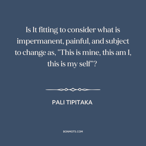 A quote from Pali Tipitaka about impermanence: “Is It fitting to consider what is impermanent, painful, and subject…”