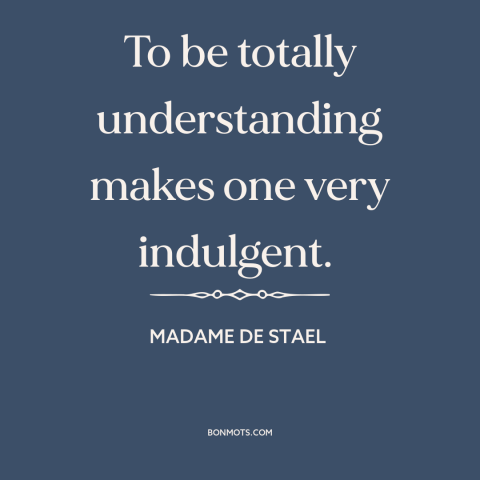 A quote by Madame de Stael about empathy: “To be totally understanding makes one very indulgent.”