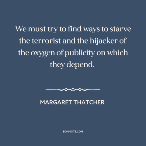 A quote by Margaret Thatcher about terrorism: “We must try to find ways to starve the terrorist and the hijacker of…”