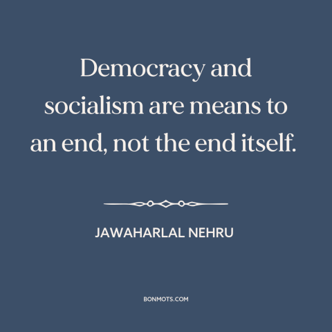 A quote by Jawaharlal Nehru about political theory: “Democracy and socialism are means to an end, not the end itself.”