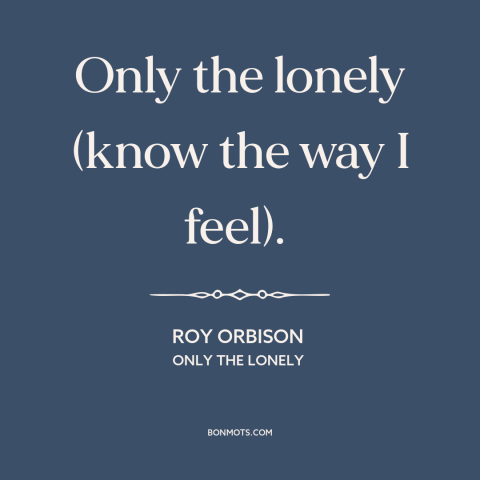 A quote by Roy Orbison about loneliness: “Only the lonely (know the way I feel).”