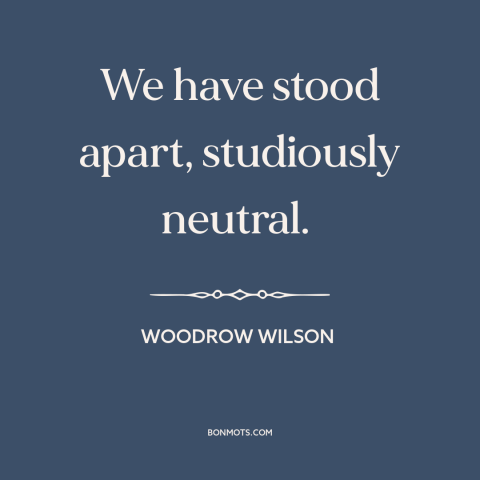 A quote by Woodrow Wilson about world war i: “We have stood apart, studiously neutral.”