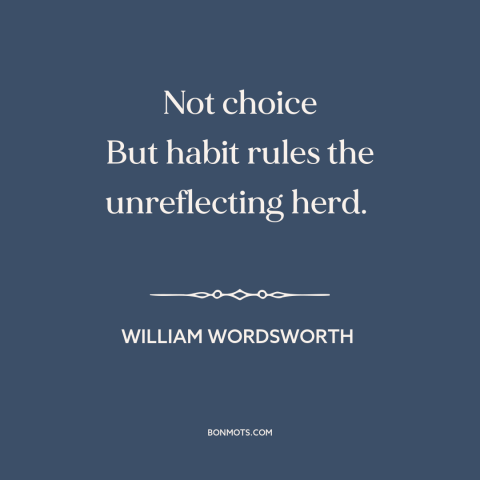 A quote by William Wordsworth about autopilot: “Not choice But habit rules the unreflecting herd.”