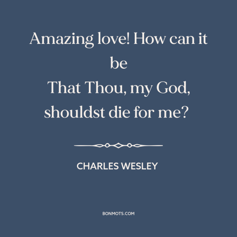 A quote by Charles Wesley about god and man: “Amazing love! How can it be That Thou, my God, shouldst die for me?”