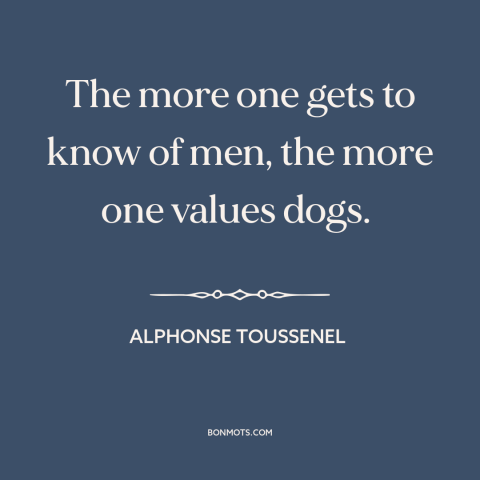 A quote by Alphonse Toussenel about man and animals: “The more one gets to know of men, the more one values dogs.”