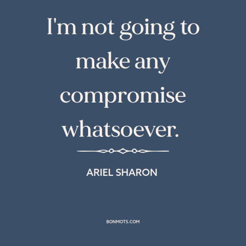 A quote by Ariel Sharon about political compromise: “I'm not going to make any compromise whatsoever.”