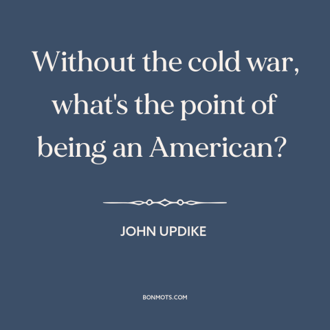 A quote by John Updike about cold war: “Without the cold war, what's the point of being an American?”