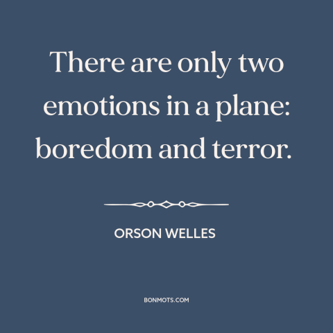 A quote by Orson Welles about flying: “There are only two emotions in a plane: boredom and terror.”