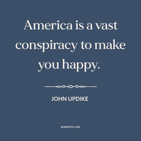 A quote by John Updike about America: “America is a vast conspiracy to make you happy.”