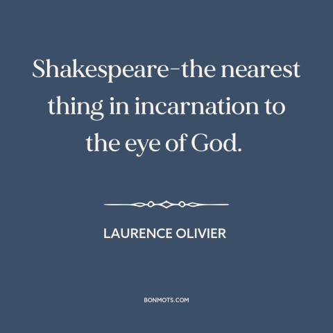 A quote by Laurence Olivier about shakespeare: “Shakespeare-the nearest thing in incarnation to the eye of God.”