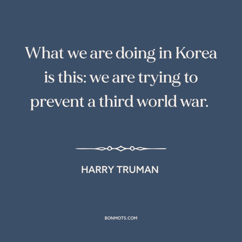 A quote by Harry Truman about korean war: “What we are doing in Korea is this: we are trying to prevent a third world…”