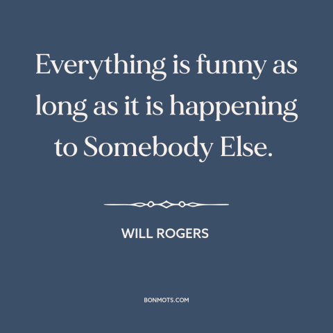 A quote by Will Rogers about misfortunes of others: “Everything is funny as long as it is happening to Somebody Else.”