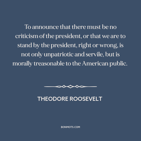 A quote by Theodore Roosevelt about the American presidency: “To announce that there must be no criticism of the president…”