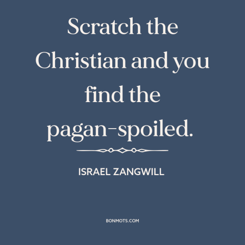 A quote by Israel Zangwill about christianity: “Scratch the Christian and you find the pagan-spoiled.”