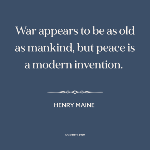 A quote by Henry Maine about war and peace: “War appears to be as old as mankind, but peace is a modern invention.”