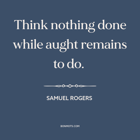 A quote by Samuel Rogers about finishing a task: “Think nothing done while aught remains to do.”