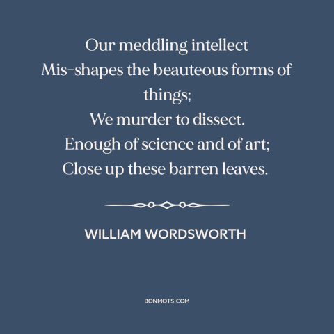 A quote by William Wordsworth about limits of science: “Our meddling intellect Mis-shapes the beauteous forms of things;…”