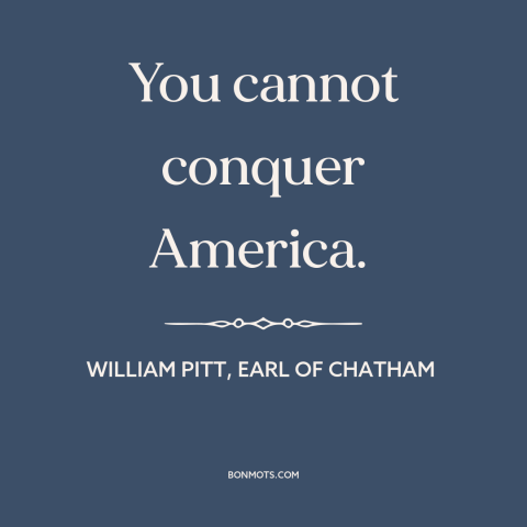 A quote by William Pitt, Earl of Chatham about America: “You cannot conquer America.”