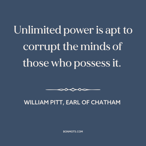 A quote by William Pitt, Earl of Chatham about nature of power: “Unlimited power is apt to corrupt the minds of those who…”