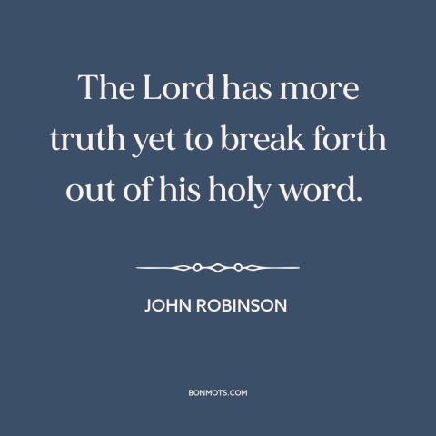 A quote by John Robinson about divine revelation: “The Lord has more truth yet to break forth out of his holy word.”