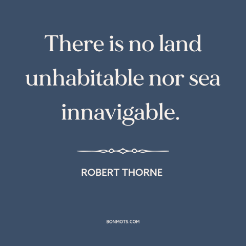 A quote by Robert Thorne about man and nature: “There is no land unhabitable nor sea innavigable.”