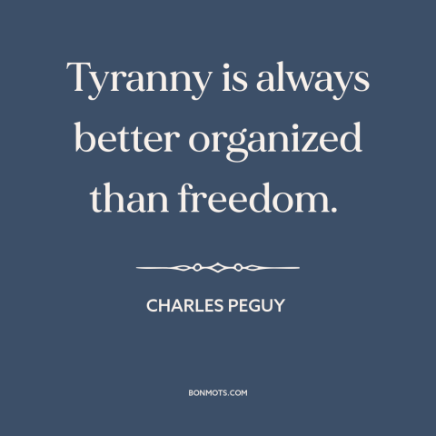 A quote by Charles Peguy about tyranny: “Tyranny is always better organized than freedom.”