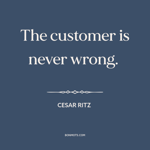 A quote by Cesar Ritz about customers: “The customer is never wrong.”