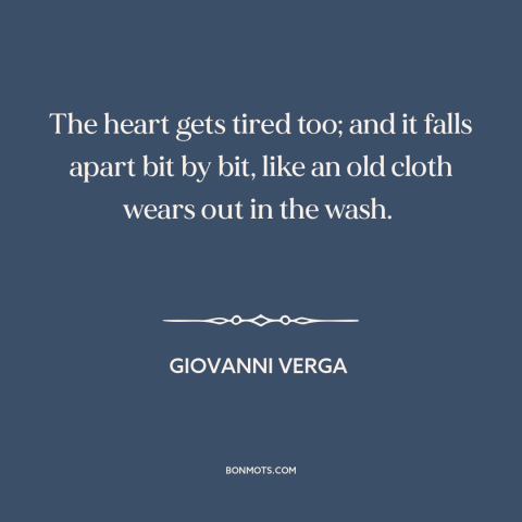 A quote by Giovanni Verga about tired heart: “The heart gets tired too; and it falls apart bit by bit, like an…”