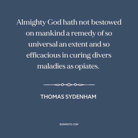 A quote by Thomas Sydenham about opium: “Almighty God hath not bestowed on mankind a remedy of so universal an extent…”