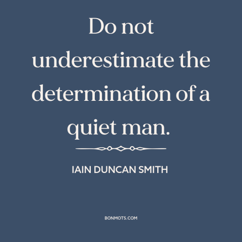 A quote by Iain Duncan Smith about still waters run deep: “Do not underestimate the determination of a quiet man.”