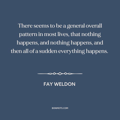 A quote by Fay Weldon about inflection points: “There seems to be a general overall pattern in most lives, that nothing…”