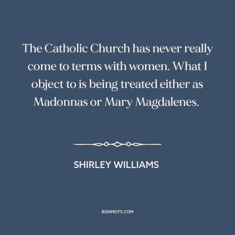A quote by Shirley Williams about catholic church: “The Catholic Church has never really come to terms with women. What I…”