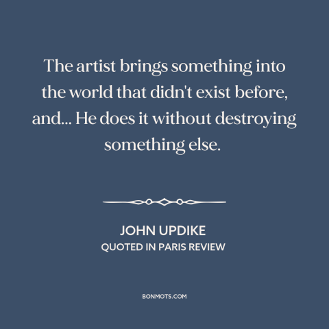 A quote by John Updike about artists: “The artist brings something into the world that didn't exist before, and... He does…”