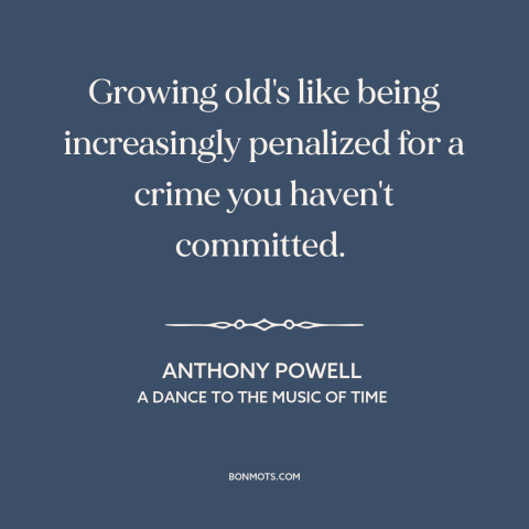 A quote by Anthony Powell about aging: “Growing old's like being increasingly penalized for a crime you haven't committed.”