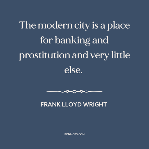 A quote by Frank Lloyd Wright about cities: “The modern city is a place for banking and prostitution and very little else.”