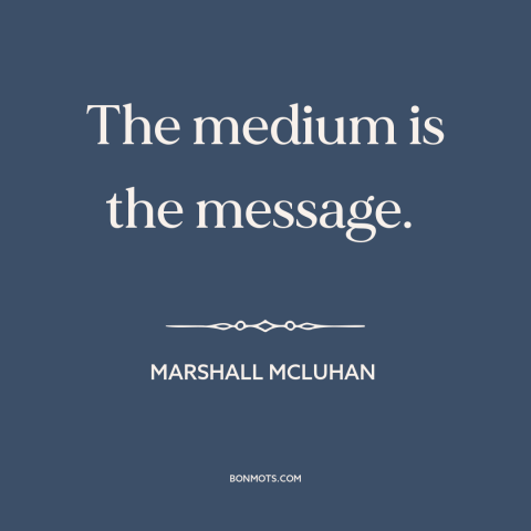 A quote by Marshall McLuhan about media: “The medium is the message.”