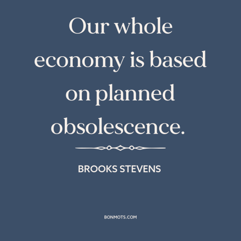 A quote by Brooks Stevens about consumerism: “Our whole economy is based on planned obsolescence.”