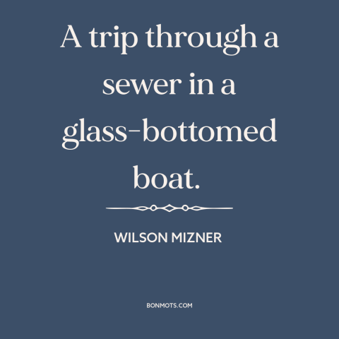 A quote by Wilson Mizner about hollywood: “A trip through a sewer in a glass-bottomed boat.”