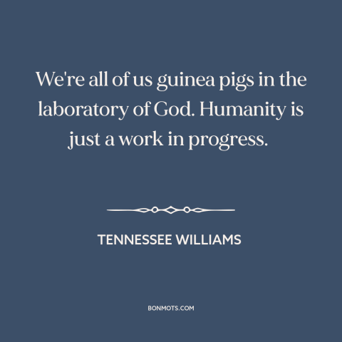 A quote by Tennessee Williams about the human condition: “We're all of us guinea pigs in the laboratory of God. Humanity is…”