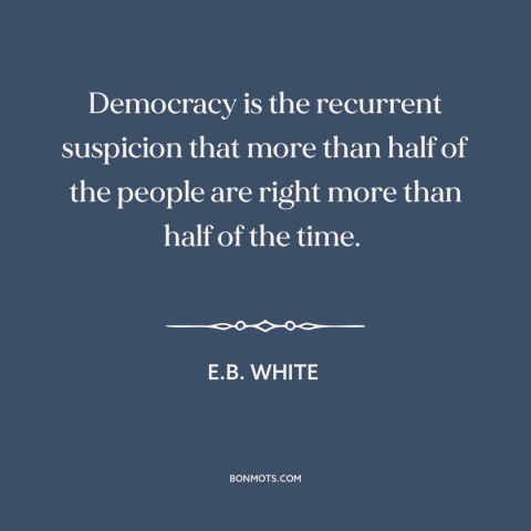 A quote by E.B. White about nature of democracy: “Democracy is the recurrent suspicion that more than half of the people…”