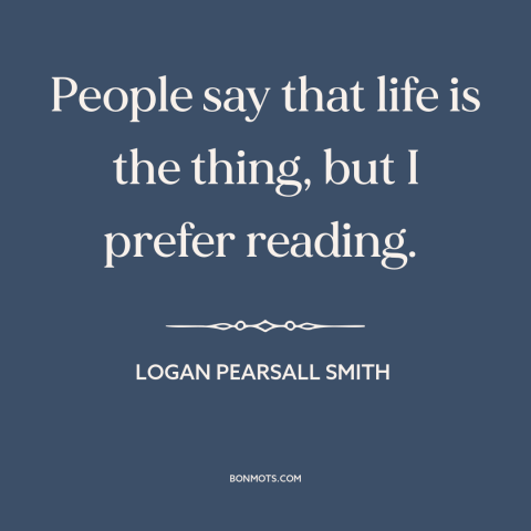 A quote by Logan Pearsall Smith about reading: “People say that life is the thing, but I prefer reading.”