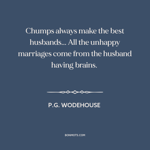 A quote by P.G. Wodehouse about marriage: “Chumps always make the best husbands... All the unhappy marriages come from…”