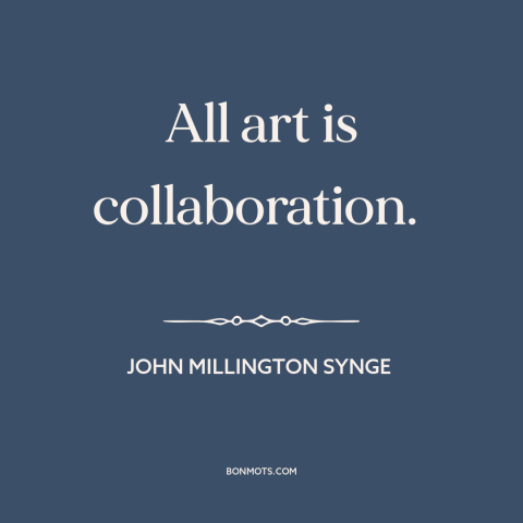 A quote by John Millington Synge about nature of art: “All art is collaboration.”