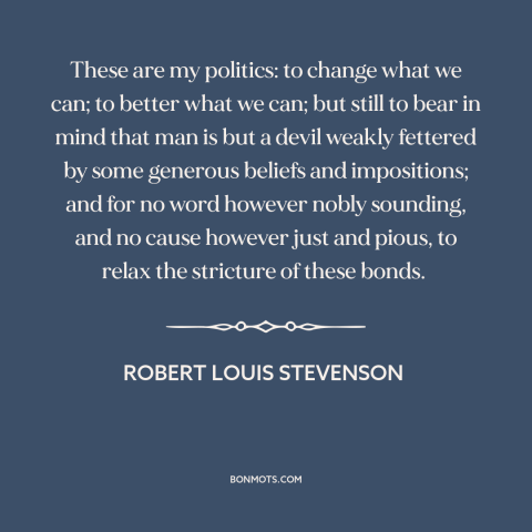 A quote by Robert Louis Stevenson about politics and human nature: “These are my politics: to change what we can; to better…”