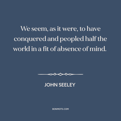 A quote by John Seeley about imperialism: “We seem, as it were, to have conquered and peopled half the world in…”